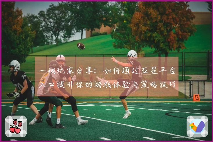 一线玩家分享：如何通过亚星平台入口提升你的游戏体验与策略技巧