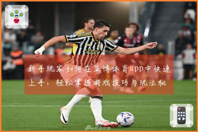 新手玩家如何在亚博体育app中快速上手，轻松掌握游戏技巧与玩法秘诀