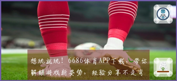 想玩就玩！6686体育APP下载，带你解锁游戏新姿势，经验分享不走弯路！