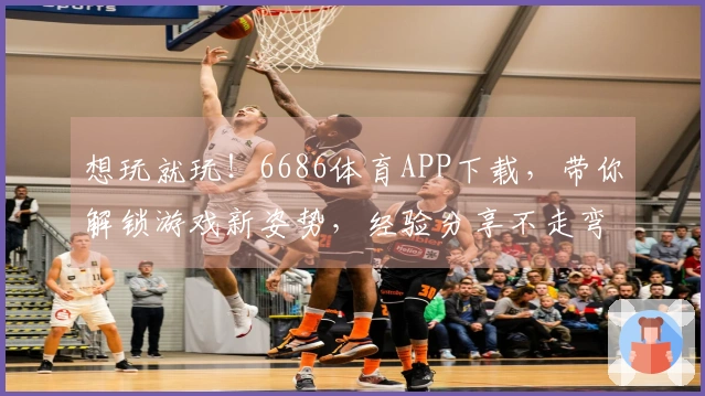 想玩就玩！6686体育APP下载，带你解锁游戏新姿势，经验分享不走弯路！