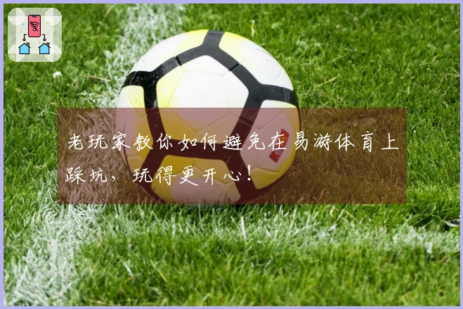 老玩家教你如何避免在易游体育上踩坑，玩得更开心！