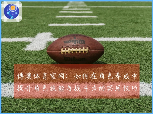 博澳体育官网：如何在角色养成中提升角色技能与战斗力的实用技巧