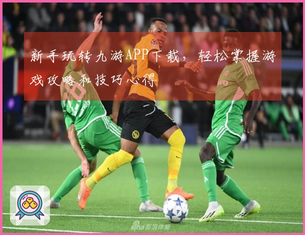 新手玩转九游APP下载，轻松掌握游戏攻略和技巧心得