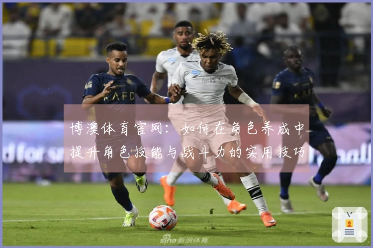 博澳体育官网：如何在角色养成中提升角色技能与战斗力的实用技巧