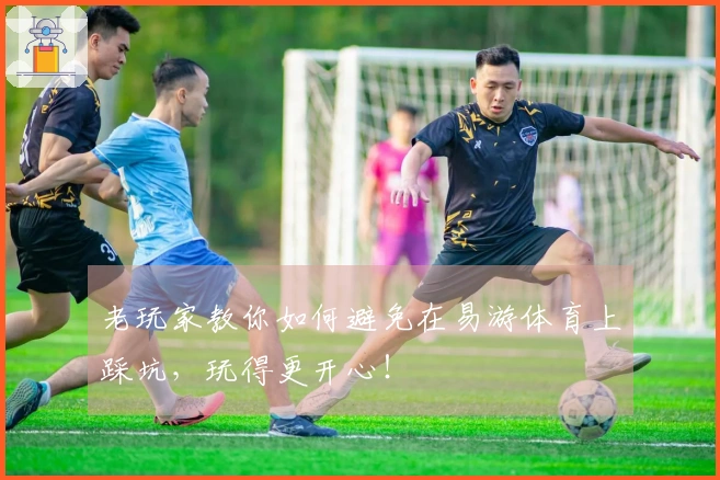 老玩家教你如何避免在易游体育上踩坑，玩得更开心！